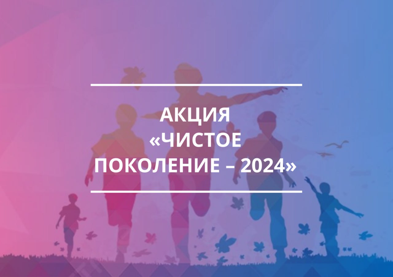 ОПЕРАЦИЯ &quot;ЧИСТОЕ ПОКОЛЕНИЕ - 2024&quot;.